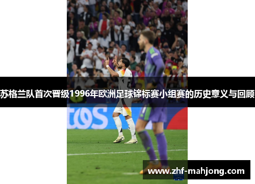 苏格兰队首次晋级1996年欧洲足球锦标赛小组赛的历史意义与回顾