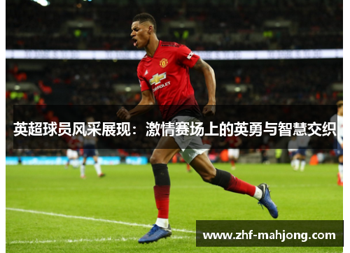 英超球员风采展现：激情赛场上的英勇与智慧交织