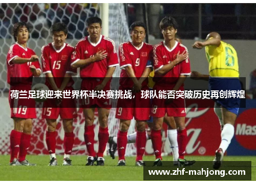 荷兰足球迎来世界杯半决赛挑战，球队能否突破历史再创辉煌