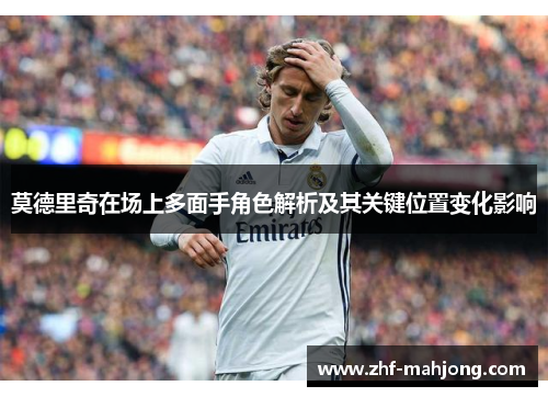 莫德里奇在场上多面手角色解析及其关键位置变化影响