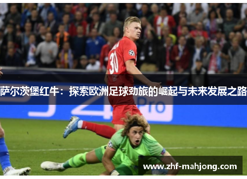 萨尔茨堡红牛:探索欧洲足球劲旅的崛起与未来发展之路 萨尔茨堡红牛:探索欧洲足球劲旅的崛起与未来发展之路