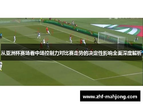 从亚洲杯赛场看中场控制力对比赛走势的决定性影响全面深度解析