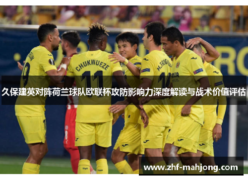 久保建英对阵荷兰球队欧联杯攻防影响力深度解读与战术价值评估 久保建英对阵荷兰球队欧联杯攻防影响力深度解读与战术价值评估