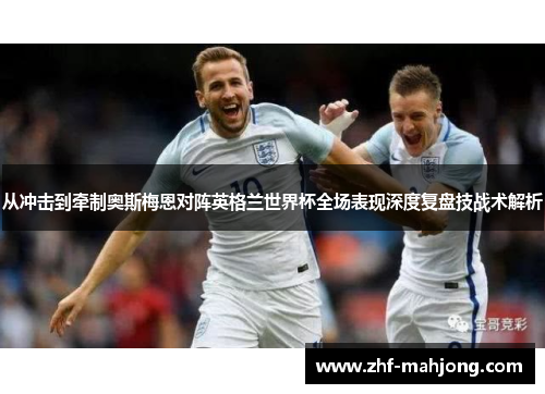 从冲击到牵制奥斯梅恩对阵英格兰世界杯全场表现深度复盘技战术解析