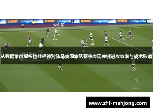 从数据维度解析拉什福德对阵马竞国家队赛事表现关键进攻效率与战术影响 从数据维度解析拉什福德对阵马竞国家队赛事表现关键进攻效率与战术影响