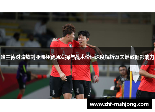 哈兰德对阵热刺亚洲杯赛场发挥与战术价值深度解析及关键数据影响力 哈兰德对阵热刺亚洲杯赛场发挥与战术价值深度解析及关键数据影响力