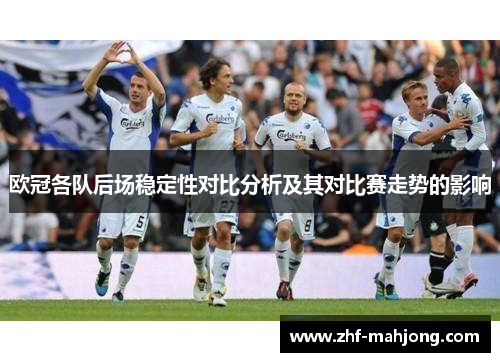 欧冠各队后场稳定性对比分析及其对比赛走势的影响 欧冠各队后场稳定性对比分析及其对比赛走势的影响