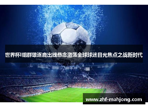 世界杯I组群雄逐鹿出线悬念激荡全球球迷目光焦点之战新时代 世界杯I组群雄逐鹿出线悬念激荡全球球迷目光焦点之战新时代