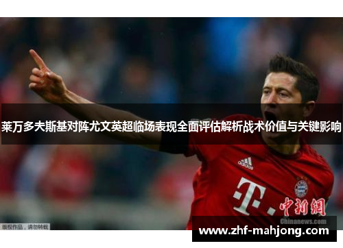 莱万多夫斯基对阵尤文英超临场表现全面评估解析战术价值与关键影响 莱万多夫斯基对阵尤文英超临场表现全面评估解析战术价值与关键影响