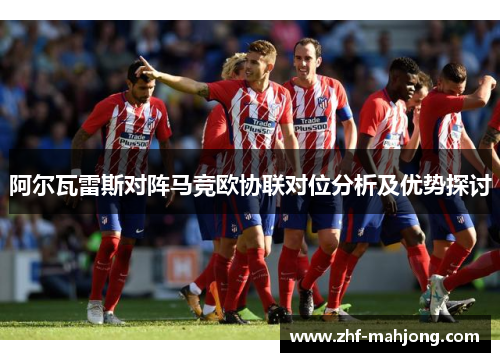 阿尔瓦雷斯对阵马竞欧协联对位分析及优势探讨 阿尔瓦雷斯对阵马竞欧协联对位分析及优势探讨