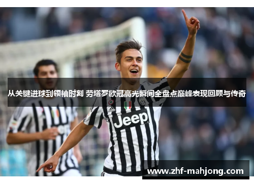 从关键进球到领袖时刻 劳塔罗欧冠高光瞬间全盘点巅峰表现回顾与传奇