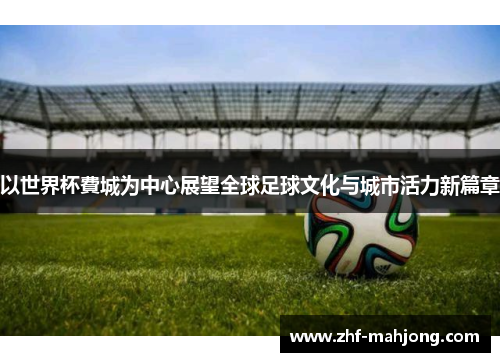 以世界杯費城为中心展望全球足球文化与城市活力新篇章 以世界杯費城为中心展望全球足球文化与城市活力新篇章