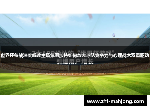 世界杯备战深度解读主场氛围加持如何放大球队竞争力与心理战术双重驱动 世界杯备战深度解读主场氛围加持如何放大球队竞争力与心理战术双重驱动