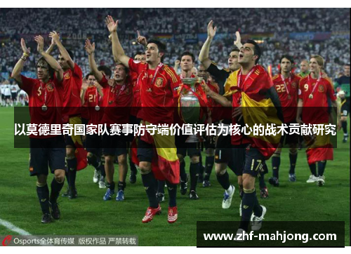 以莫德里奇国家队赛事防守端价值评估为核心的战术贡献研究