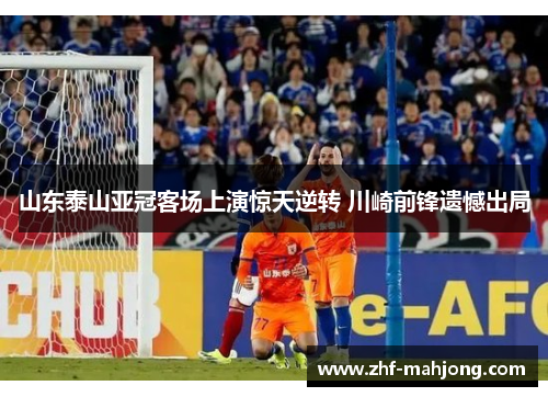 山东泰山亚冠客场上演惊天逆转 川崎前锋遗憾出局 山东泰山亚冠客场上演惊天逆转 川崎前锋遗憾出局