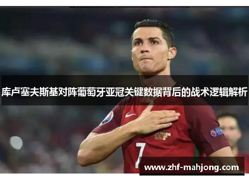 库卢塞夫斯基对阵葡萄牙亚冠关键数据背后的战术逻辑解析